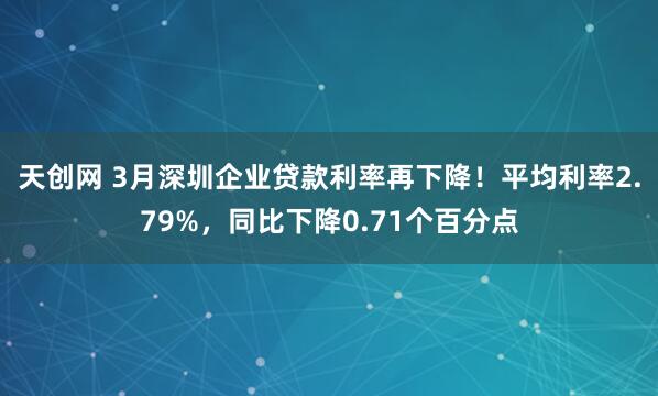 天创网 3月深圳企业贷款利率再下降！平均利率2.79%，同比下降0.71个百分点