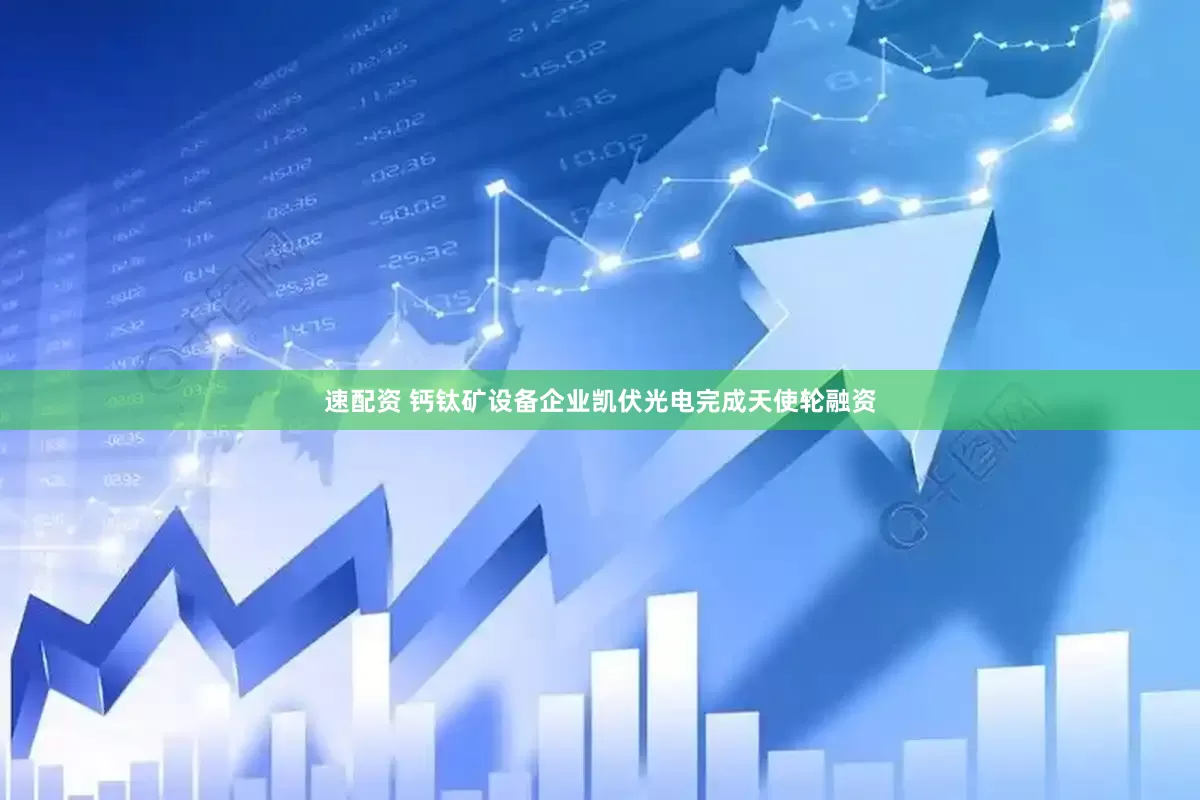 速配资 钙钛矿设备企业凯伏光电完成天使轮融资