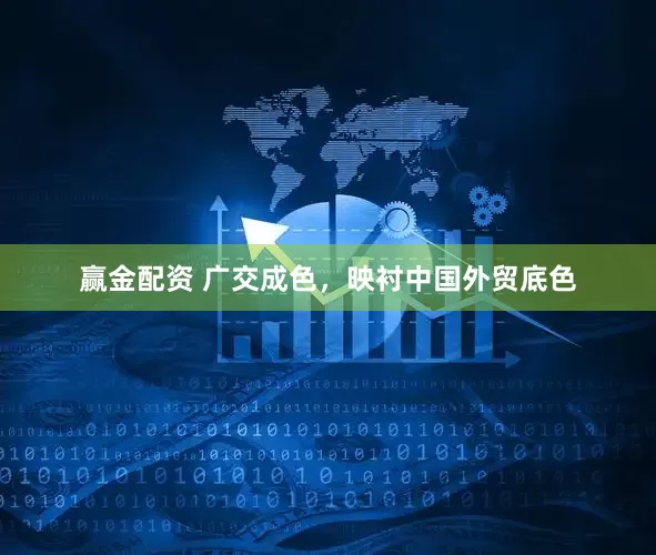 赢金配资 广交成色，映衬中国外贸底色