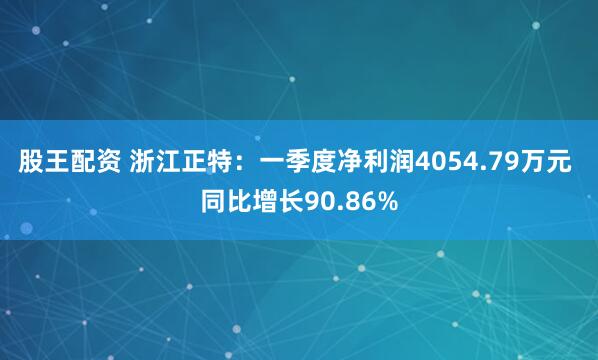 股王配资 浙江正特：一季度净利润4054.79万元 同比增长90.86%