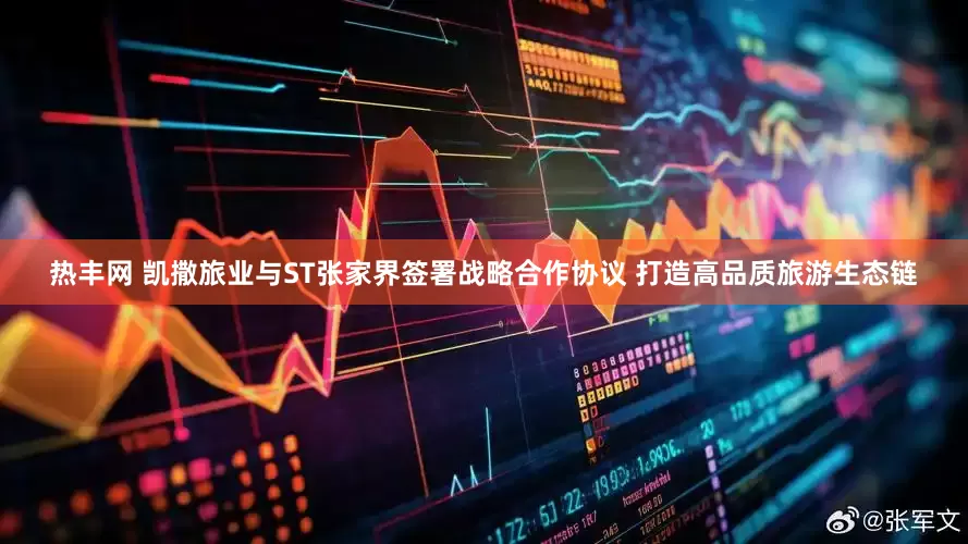 热丰网 凯撒旅业与ST张家界签署战略合作协议 打造高品质旅游生态链