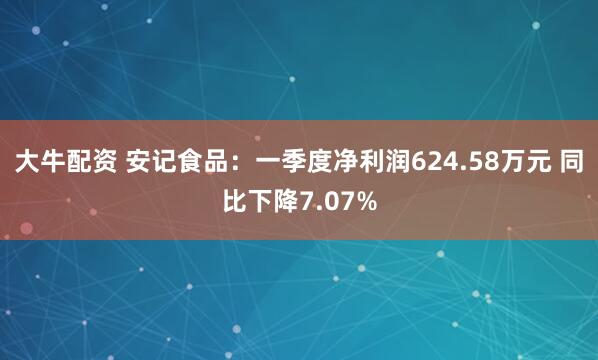 大牛配资 安记食品：一季度净利润624.58万元 同比下降7.07%