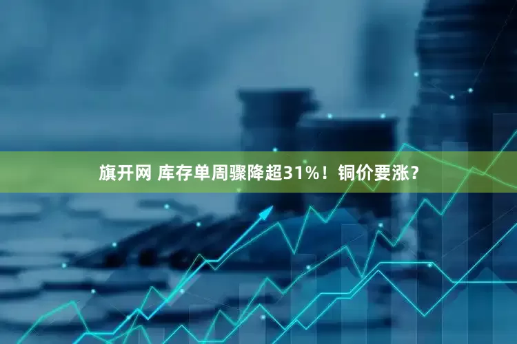 旗开网 库存单周骤降超31%！铜价要涨？