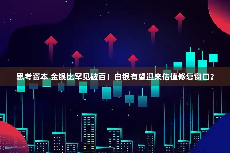 思考资本 金银比罕见破百！白银有望迎来估值修复窗口？