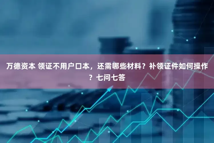 万德资本 领证不用户口本，还需哪些材料？补领证件如何操作？七问七答