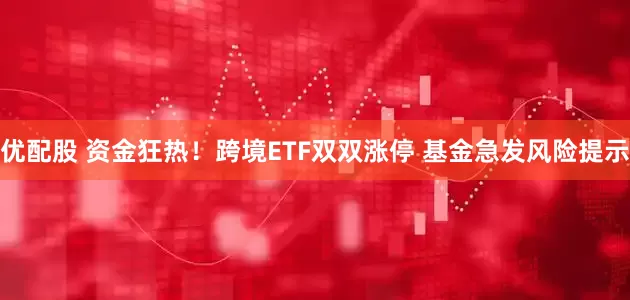 优配股 资金狂热！跨境ETF双双涨停 基金急发风险提示