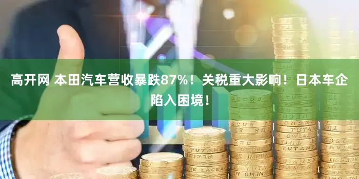 高开网 本田汽车营收暴跌87%！关税重大影响！日本车企陷入困境！