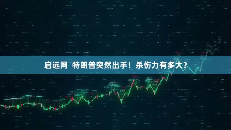启远网  特朗普突然出手！杀伤力有多大？