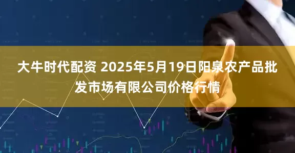 大牛时代配资 2025年5月19日阳泉农产品批发市场有限公司价格行情