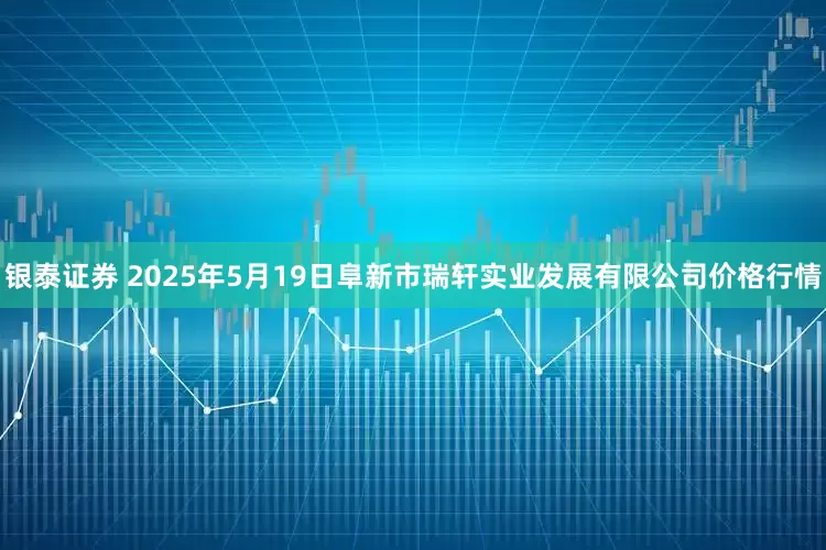 银泰证券 2025年5月19日阜新市瑞轩实业发展有限公司价格行情