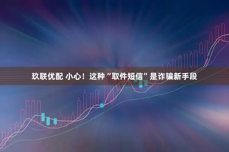 玖联优配 小心！这种“取件短信”是诈骗新手段