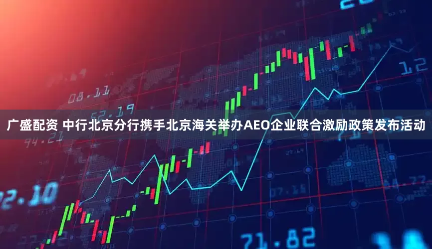 广盛配资 中行北京分行携手北京海关举办AEO企业联合激励政策发布活动