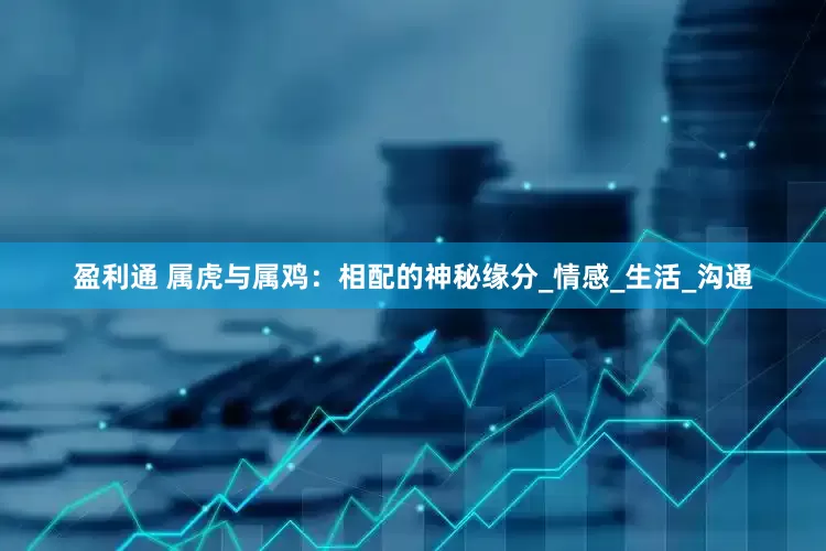 盈利通 属虎与属鸡：相配的神秘缘分_情感_生活_沟通