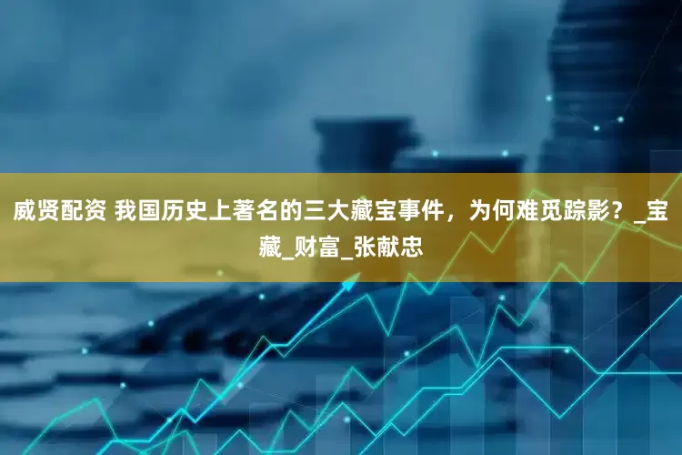威贤配资 我国历史上著名的三大藏宝事件，为何难觅踪影？_宝藏_财富_张献忠