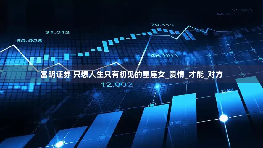 富明证券 只想人生只有初见的星座女_爱情_才能_对方