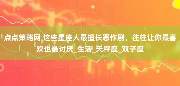 点点策略网 这些星座人最擅长恶作剧，往往让你最喜欢也最讨厌_生活_天秤座_双子座