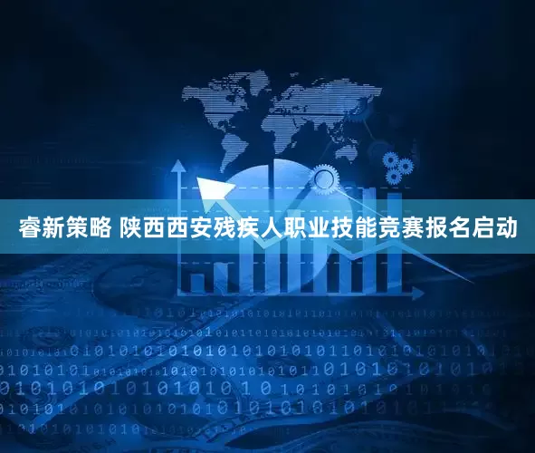 睿新策略 陕西西安残疾人职业技能竞赛报名启动