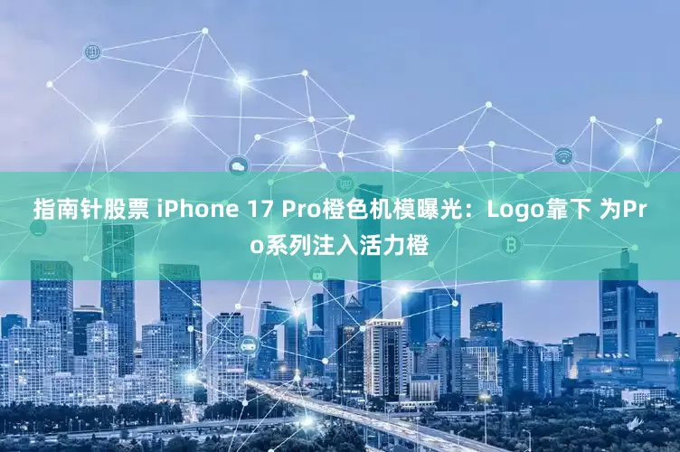 指南针股票 iPhone 17 Pro橙色机模曝光：Logo靠下 为Pro系列注入活力橙