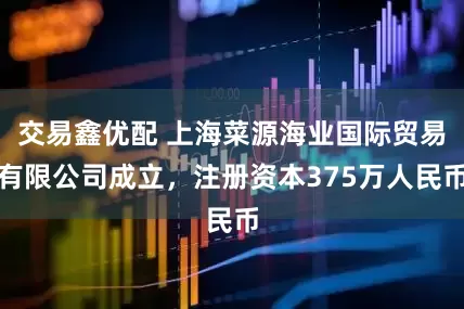 交易鑫优配 上海菜源海业国际贸易有限公司成立，注册资本375万人民币