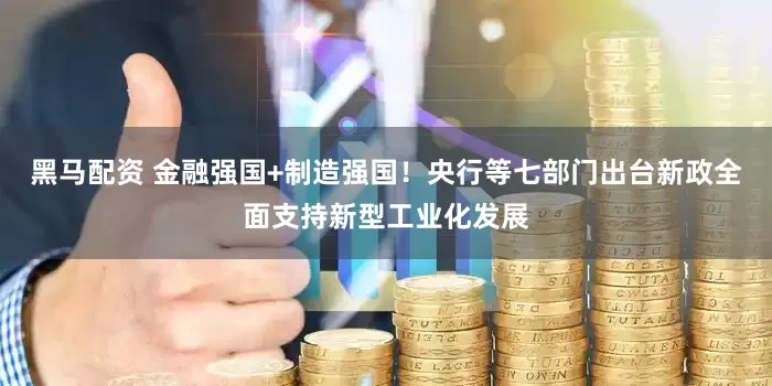 黑马配资 金融强国+制造强国！央行等七部门出台新政全面支持新型工业化发展