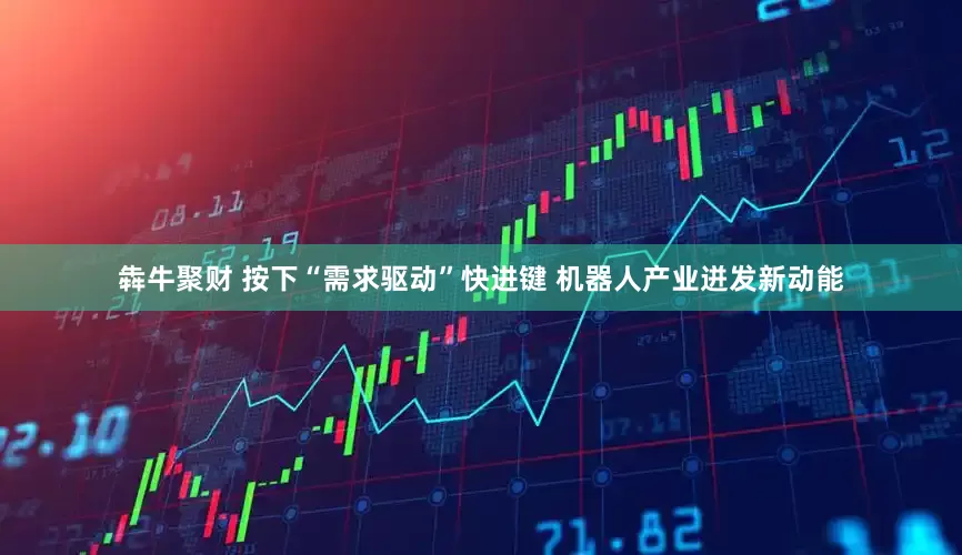 犇牛聚财 按下“需求驱动”快进键 机器人产业迸发新动能