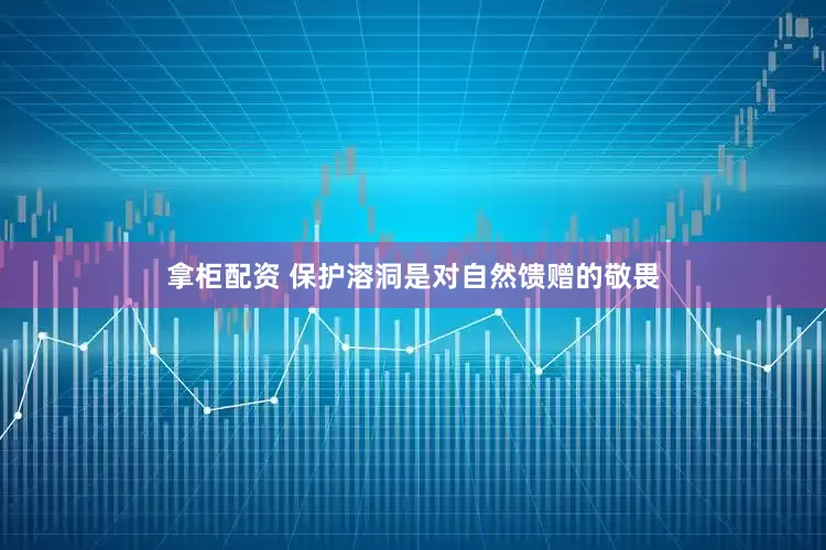 拿柜配资 保护溶洞是对自然馈赠的敬畏