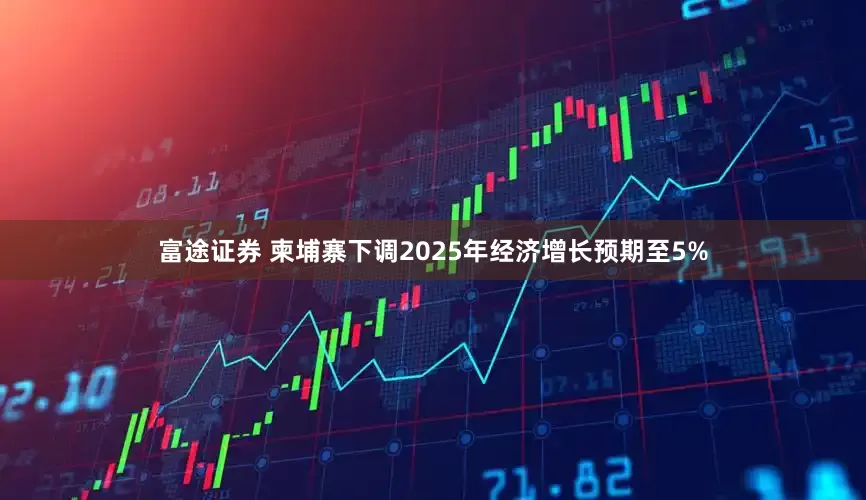 富途证券 柬埔寨下调2025年经济增长预期至5%