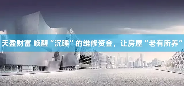 天盈财富 唤醒“沉睡”的维修资金，让房屋“老有所养”