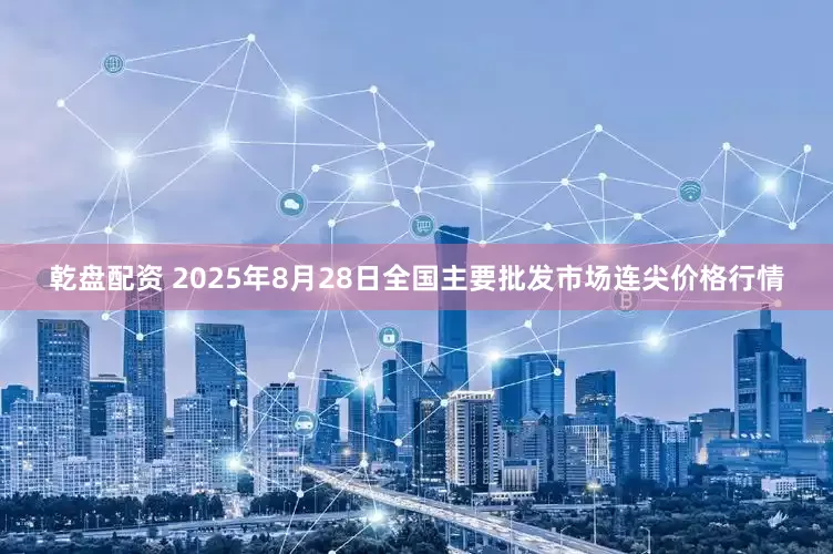 乾盘配资 2025年8月28日全国主要批发市场连尖价格行情