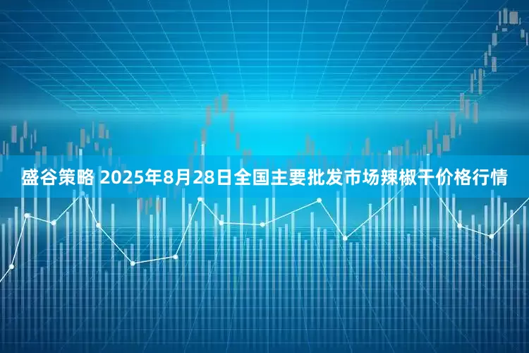 盛谷策略 2025年8月28日全国主要批发市场辣椒干价格行情