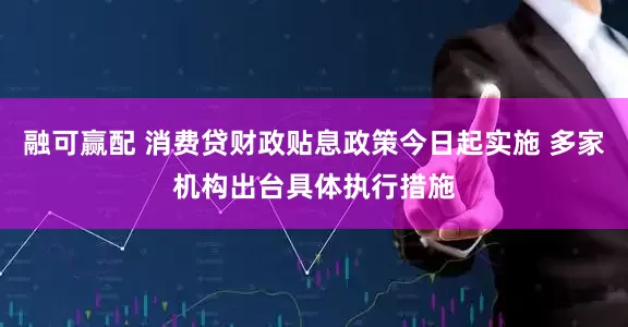 融可赢配 消费贷财政贴息政策今日起实施 多家机构出台具体执行措施