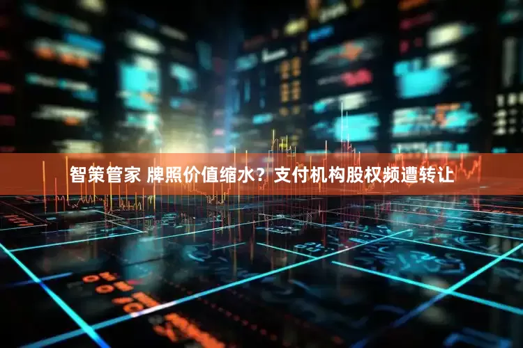 智策管家 牌照价值缩水？支付机构股权频遭转让