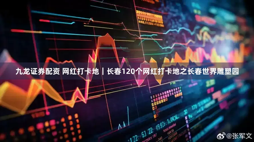 九龙证券配资 网红打卡地｜长春120个网红打卡地之长春世界雕塑园