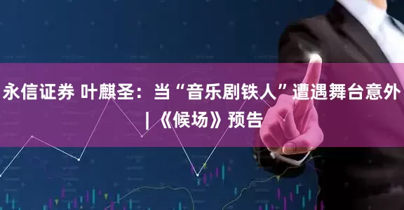 永信证券 叶麒圣：当“音乐剧铁人”遭遇舞台意外 | 《候场》预告