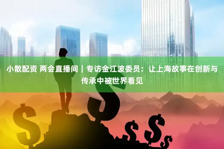 小散配资 两会直播间｜专访金江波委员：让上海故事在创新与传承中被世界看见