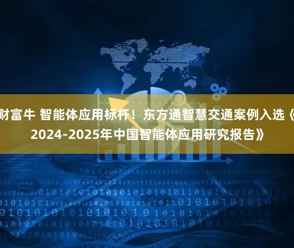 财富牛 智能体应用标杆!东方通智慧交通案例入选《2024-2025年中国智能体应用研究报告》