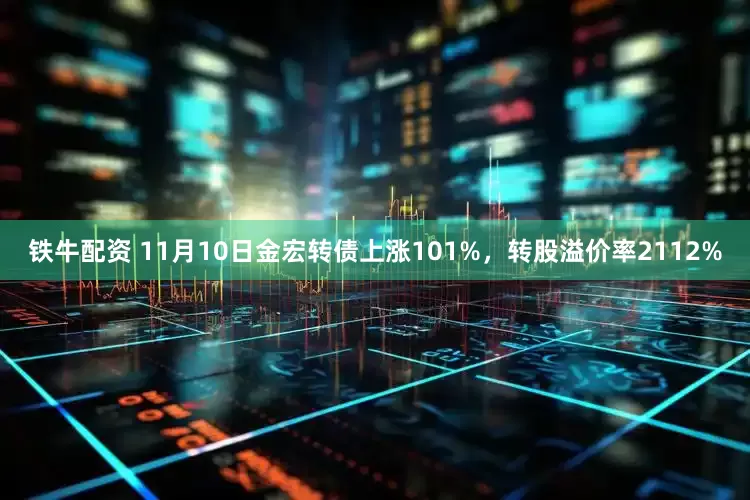 铁牛配资 11月10日金宏转债上涨101%，转股溢价率2112%