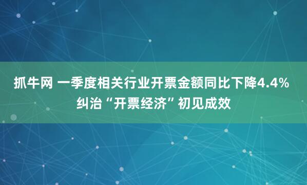 抓牛网 一季度相关行业开票金额同比下降4.4% 纠治“开票经济”初见成效
