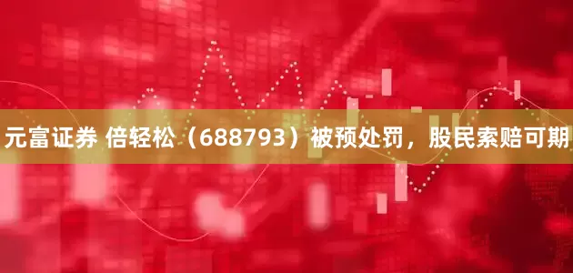 元富证券 倍轻松（688793）被预处罚，股民索赔可期