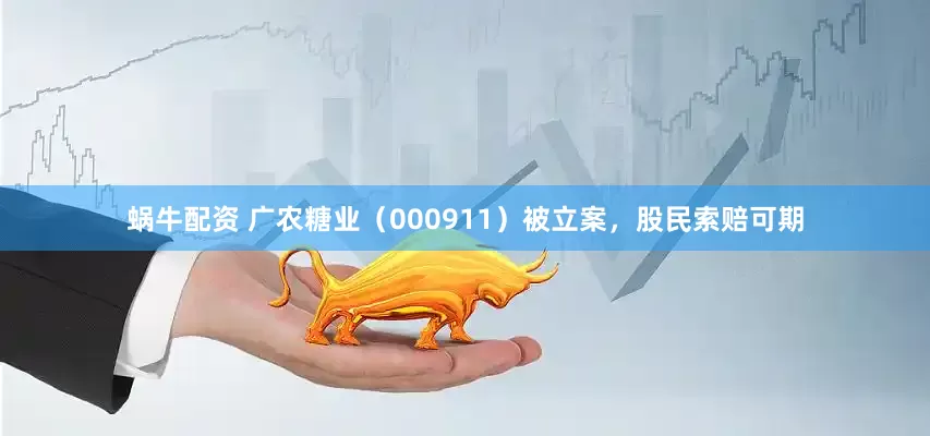 蜗牛配资 广农糖业（000911）被立案，股民索赔可期