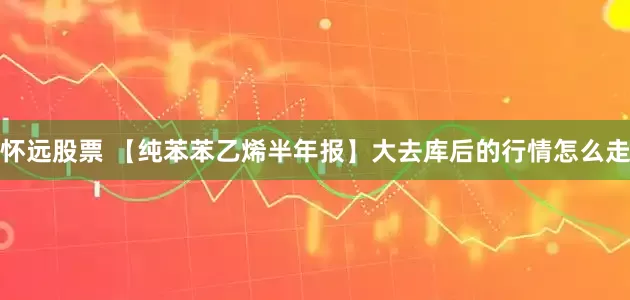 怀远股票 【纯苯苯乙烯半年报】大去库后的行情怎么走
